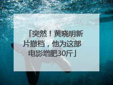 突然！黄晓明新片撤档，他为这部电影增肥30斤